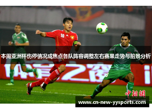 本周亚洲杯伤停情况成焦点各队阵容调整左右赛果走势与前景分析