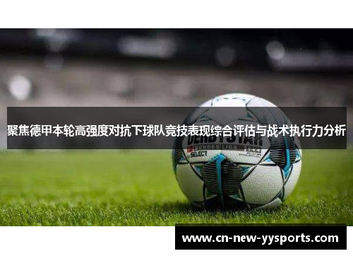 聚焦德甲本轮高强度对抗下球队竞技表现综合评估与战术执行力分析