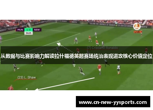 从数据与比赛影响力解读拉什福德英超赛场统治表现进攻核心价值定位