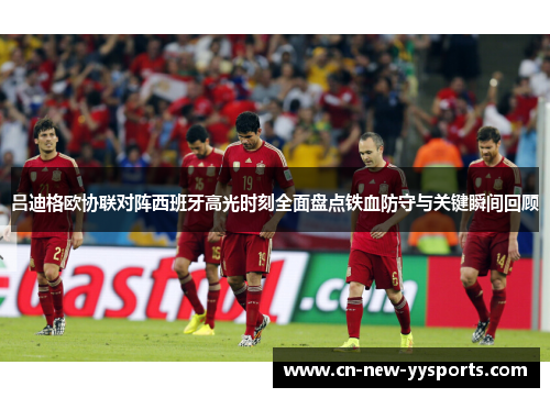吕迪格欧协联对阵西班牙高光时刻全面盘点铁血防守与关键瞬间回顾