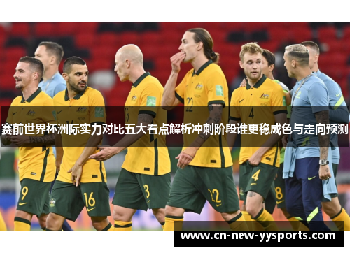 赛前世界杯洲际实力对比五大看点解析冲刺阶段谁更稳成色与走向预测