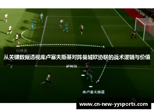从关键数据透视库卢塞夫斯基对阵曼城欧协联的战术逻辑与价值