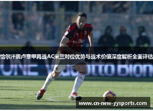 恰尔汗奥卢意甲再战AC米兰对位优势与战术价值深度解析全面评估