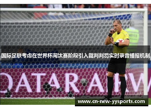 国际足联考虑在世界杯淘汰赛阶段引入裁判判罚实时录音播报机制