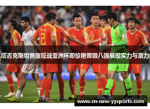 塔吉克斯坦首度征战亚洲杯即惊艳晋级八强展现实力与潜力