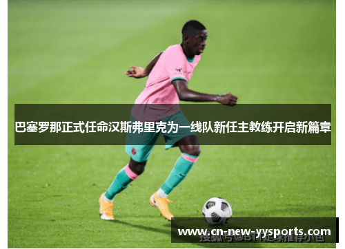 巴塞罗那正式任命汉斯弗里克为一线队新任主教练开启新篇章