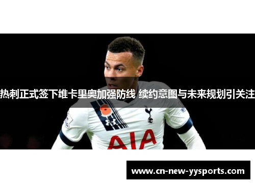 热刺正式签下维卡里奥加强防线 续约意图与未来规划引关注