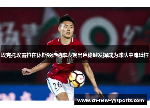 埃克托埃雷拉在休斯顿迪纳摩表现出色稳健发挥成为球队中流砥柱