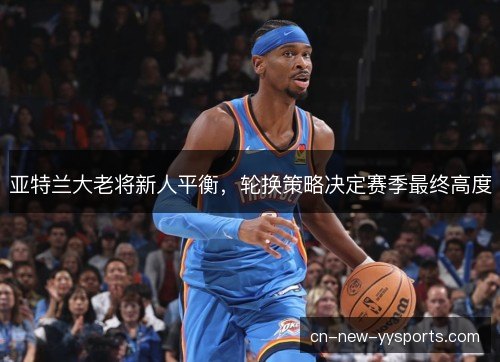 亚特兰大老将新人平衡，轮换策略决定赛季最终高度